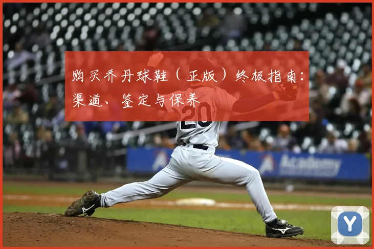 购买乔丹球鞋（正版）终极指南：渠道、鉴定与保养