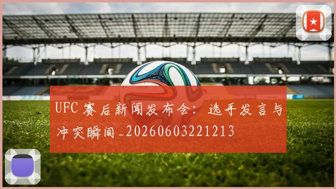 UFC 赛后新闻发布会:选手发言与冲突瞬间_20260603221213