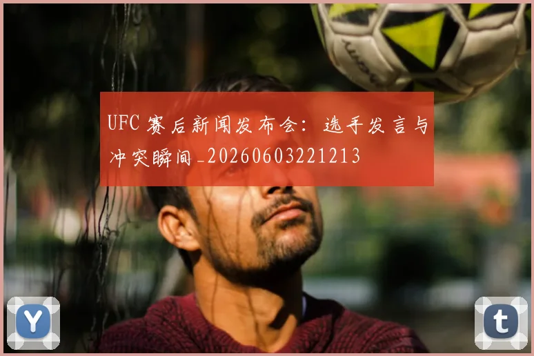 UFC 赛后新闻发布会:选手发言与冲突瞬间_20260603221213