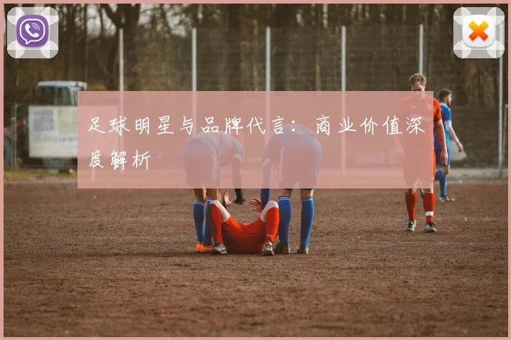 足球明星与品牌代言：商业价值深度解析