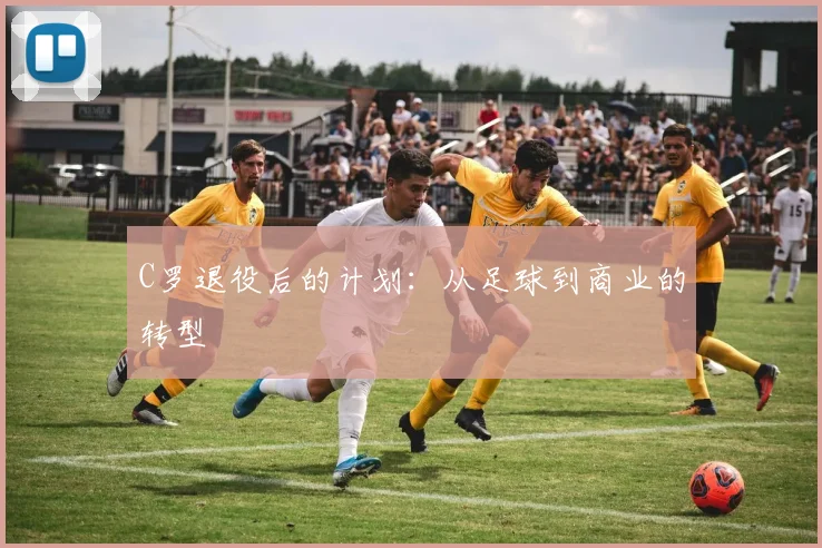 C罗退役后的计划:从足球到商业的转型