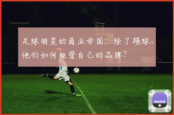 足球明星的商业帝国:除了踢球,他们如何经营自己的品牌?