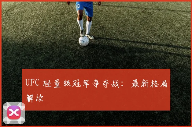 UFC 轻量级冠军争夺战:最新格局解读