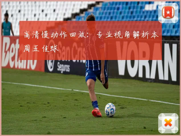 高清慢动作回放：专业视角解析本周五佳球
