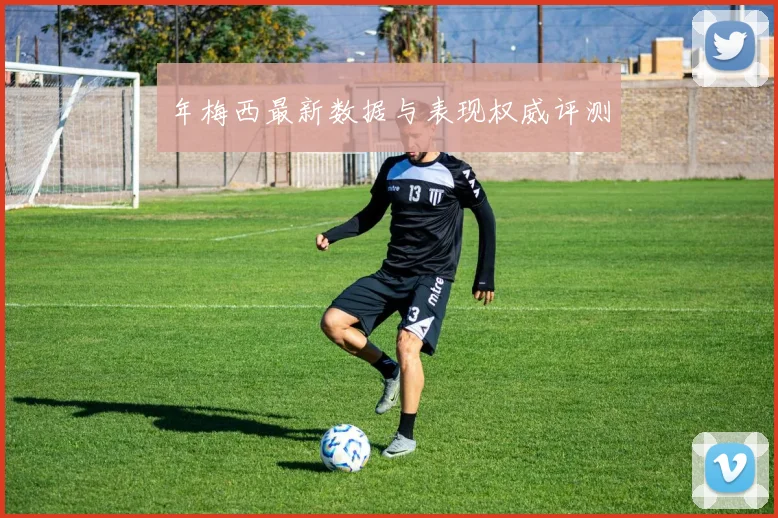 年梅西最新数据与表现权威评测