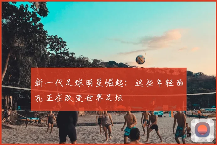 新一代足球明星崛起：这些年轻面孔正在改变世界足坛
