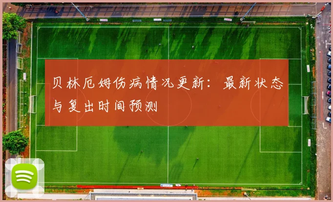 贝林厄姆伤病情况更新：最新状态与复出时间预测