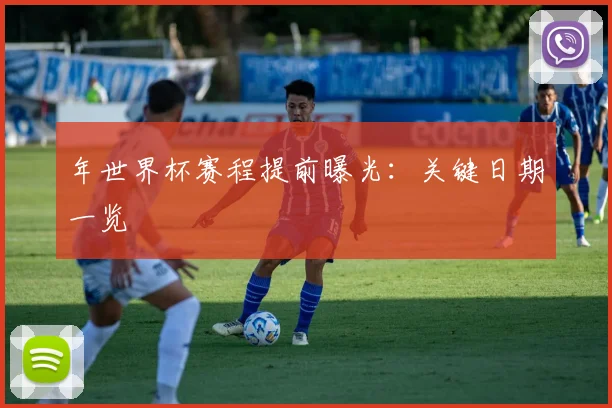 年世界杯赛程提前曝光:关键日期一览