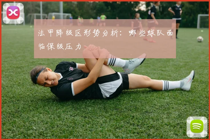 法甲降级区形势分析:哪些球队面临保级压力