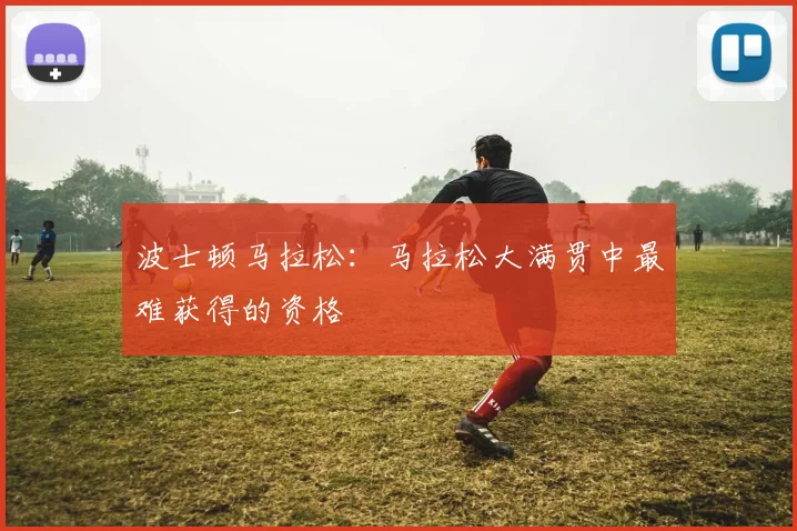 波士顿马拉松:马拉松大满贯中最难获得的资格