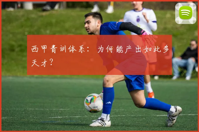 西甲青训体系：为何能产出如此多天才？