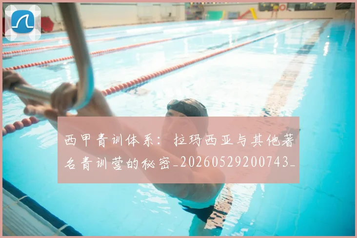 西甲青训体系:拉玛西亚与其他著名青训营的秘密_20260529200743_20260703181944