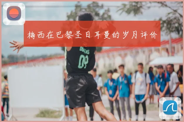 梅西在巴黎圣日耳曼的岁月评价