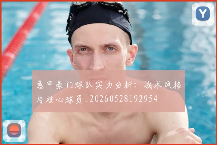 意甲豪门球队实力分析:战术风格与核心球员_20260528192954