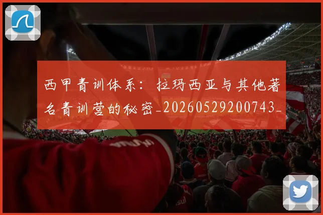 西甲青训体系:拉玛西亚与其他著名青训营的秘密_20260529200743_20260703181944