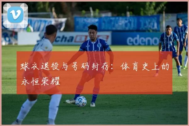 球衣退役与号码封存:体育史上的永恒荣耀