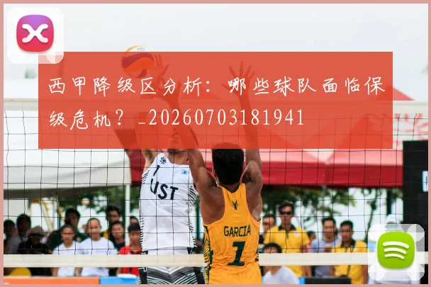 西甲降级区分析：哪些球队面临保级危机？_20260703181941