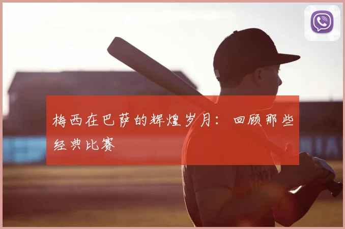 梅西在巴萨的辉煌岁月：回顾那些经典比赛