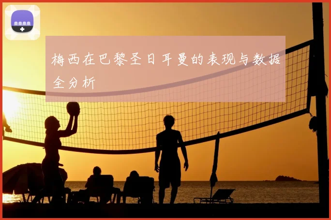 梅西在巴黎圣日耳曼的表现与数据全分析