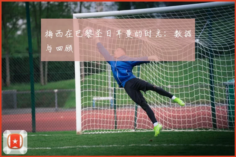 梅西在巴黎圣日耳曼的时光：数据与回顾