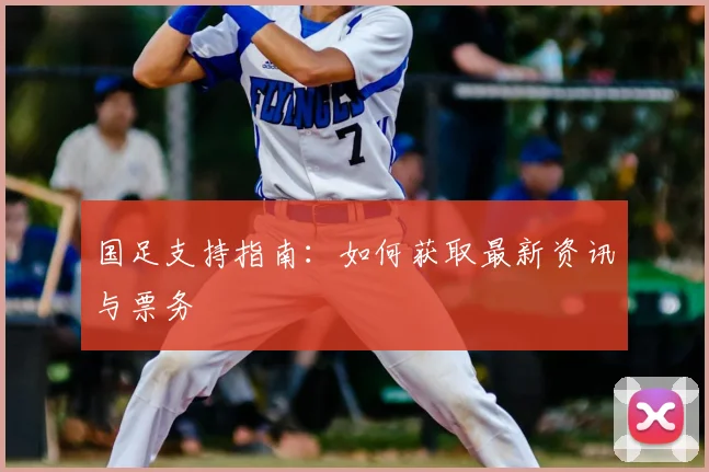 国足支持指南:如何获取最新资讯与票务