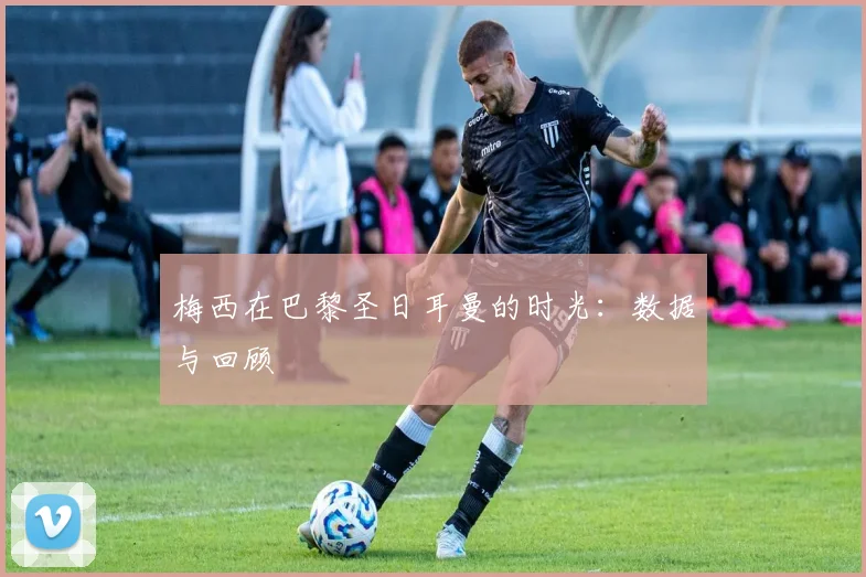 梅西在巴黎圣日耳曼的时光:数据与回顾