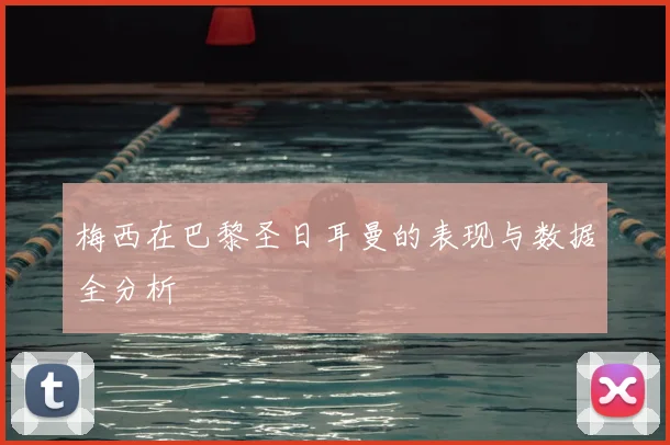 梅西在巴黎圣日耳曼的表现与数据全分析