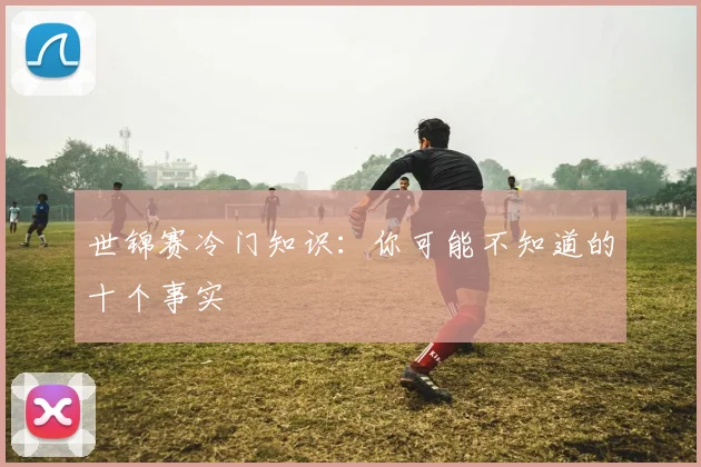 世锦赛冷门知识:你可能不知道的十个事实